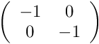 $ \left ( \begin{array}{cc} -1 & 0\\ 0 & -1 \end{array} \right ) $